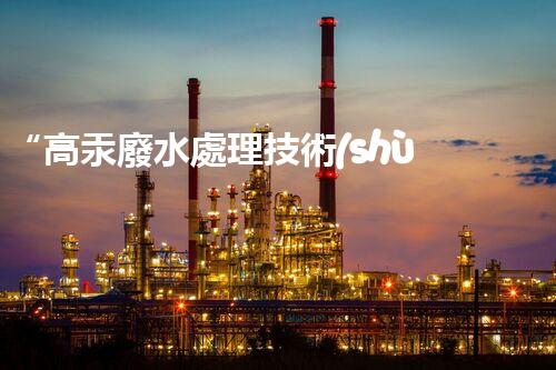 “高汞廢水處理技術(shù)，綠色環(huán)保新篇章”